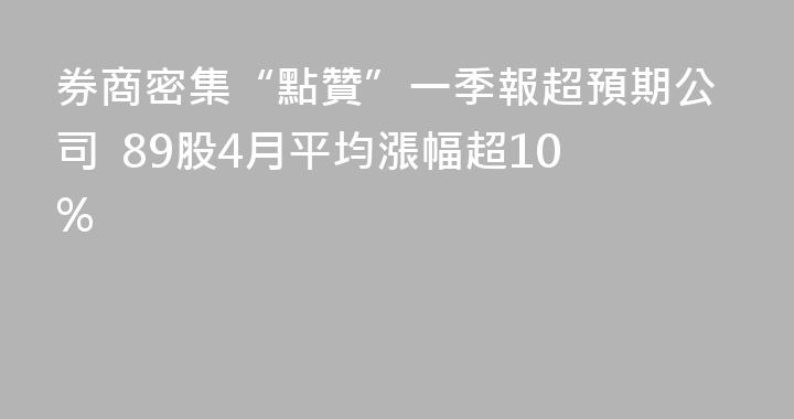 券商密集“點贊”一季報超預期公司  89股4月平均漲幅超10%