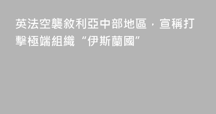英法空襲敘利亞中部地區，宣稱打擊極端組織“伊斯蘭國”