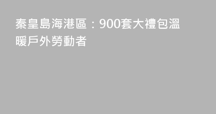 秦皇島海港區：900套大禮包溫暖戶外勞動者