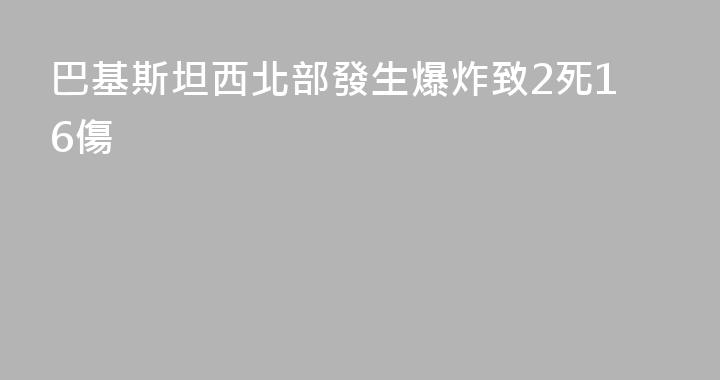 巴基斯坦西北部發生爆炸致2死16傷