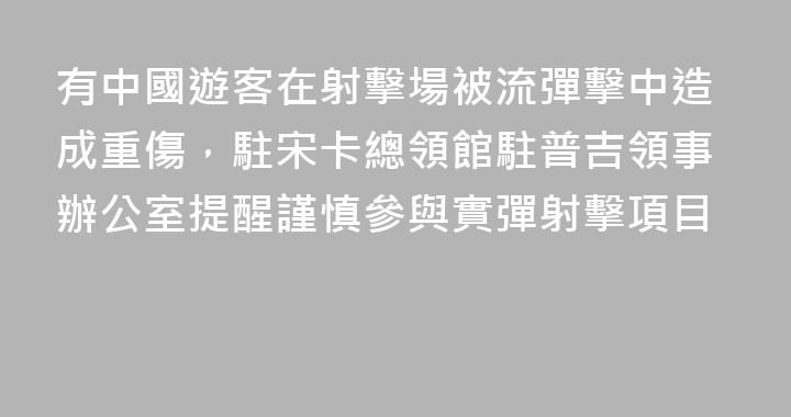 有中國遊客在射擊場被流彈擊中造成重傷，駐宋卡總領館駐普吉領事辦公室提醒謹慎參與實彈射擊項目