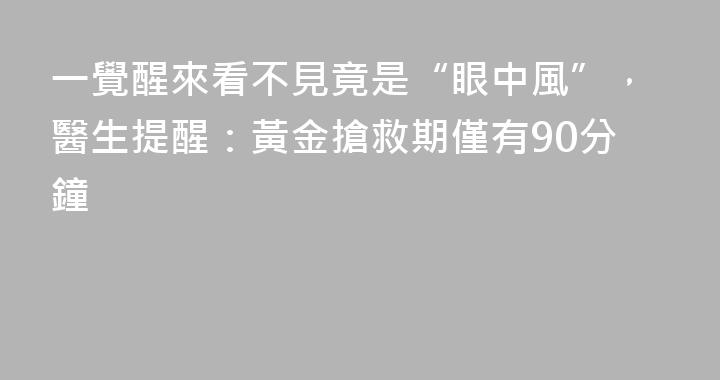一覺醒來看不見竟是“眼中風”，醫生提醒：黃金搶救期僅有90分鐘