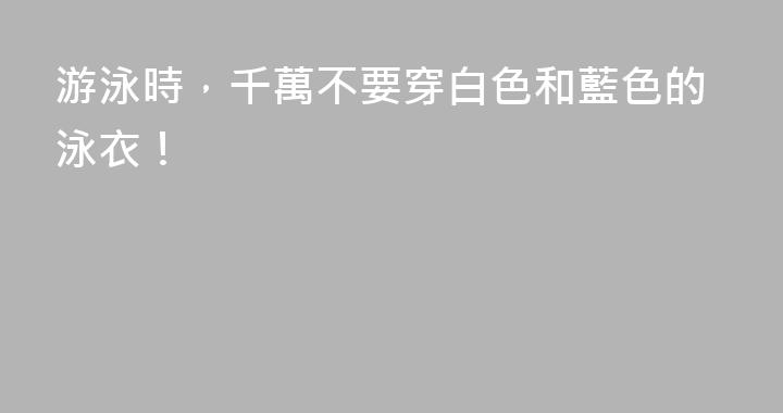 游泳時，千萬不要穿白色和藍色的泳衣！