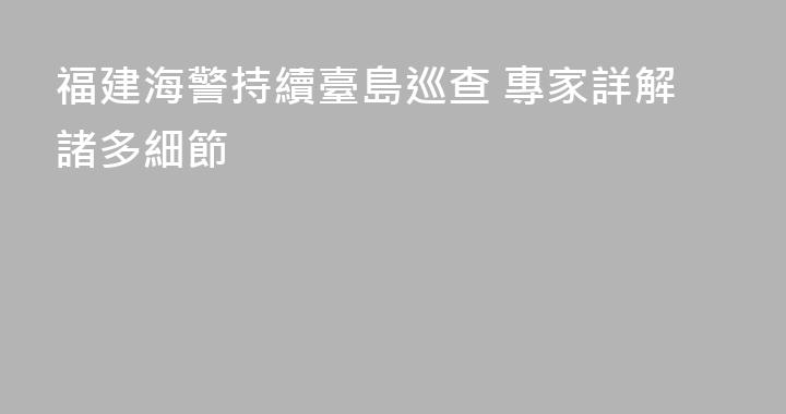 福建海警持續臺島巡查 專家詳解諸多細節