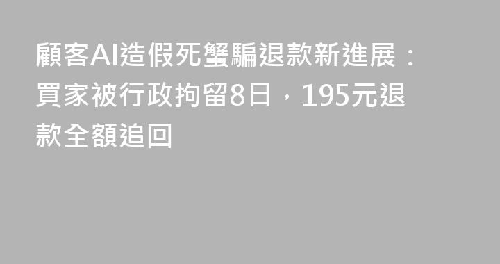 顧客AI造假死蟹騙退款新進展：買家被行政拘留8日，195元退款全額追回