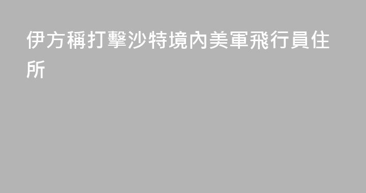 伊方稱打擊沙特境內美軍飛行員住所