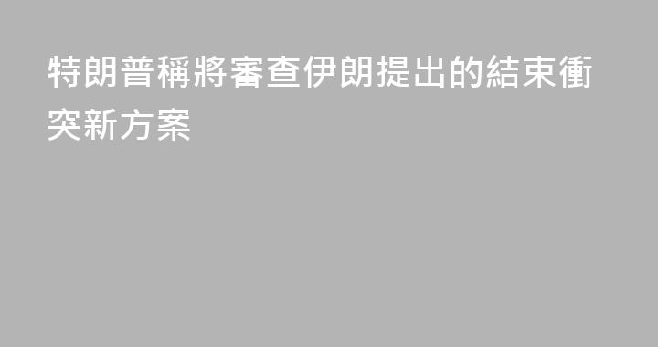 特朗普稱將審查伊朗提出的結束衝突新方案