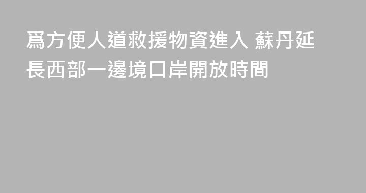 爲方便人道救援物資進入 蘇丹延長西部一邊境口岸開放時間