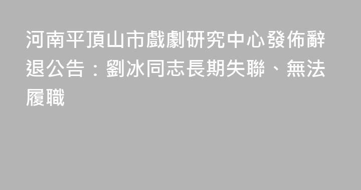 河南平頂山市戲劇研究中心發佈辭退公告：劉冰同志長期失聯、無法履職