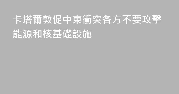 卡塔爾敦促中東衝突各方不要攻擊能源和核基礎設施