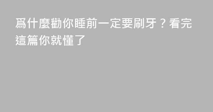 爲什麼勸你睡前一定要刷牙？看完這篇你就懂了