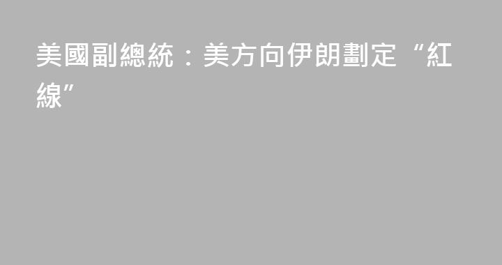 美國副總統：美方向伊朗劃定“紅線”