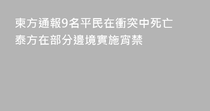 柬方通報9名平民在衝突中死亡 泰方在部分邊境實施宵禁