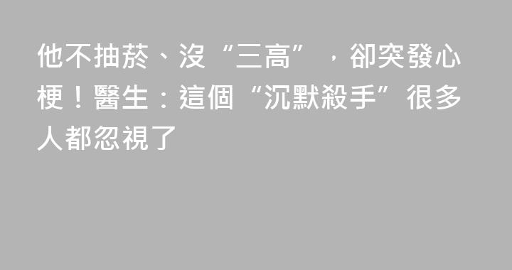 他不抽菸、沒“三高”，卻突發心梗！醫生：這個“沉默殺手”很多人都忽視了