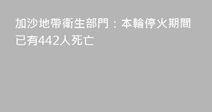 加沙地帶衛生部門：本輪停火期間已有442人死亡