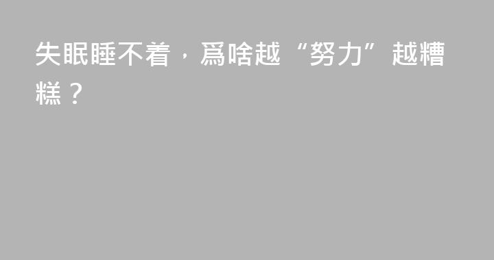 失眠睡不着，爲啥越“努力”越糟糕？