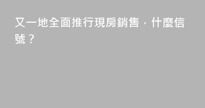 又一地全面推行現房銷售，什麼信號？