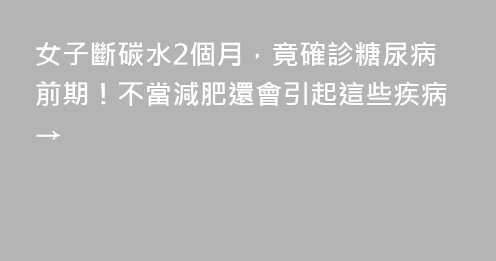 女子斷碳水2個月，竟確診糖尿病前期！不當減肥還會引起這些疾病→