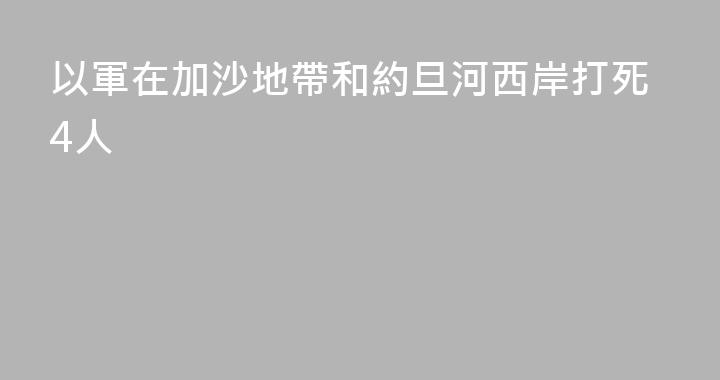 以軍在加沙地帶和約旦河西岸打死4人