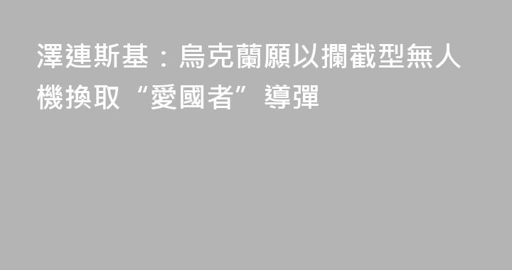 澤連斯基：烏克蘭願以攔截型無人機換取“愛國者”導彈