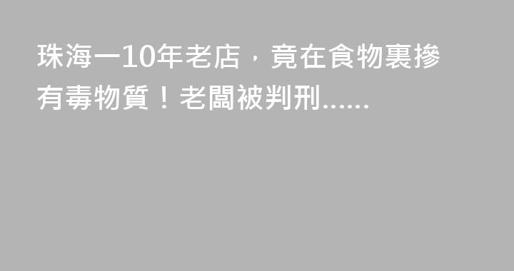 珠海一10年老店，竟在食物裏摻有毒物質！老闆被判刑……