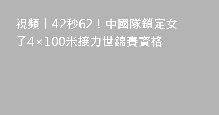 視頻丨42秒62！中國隊鎖定女子4×100米接力世錦賽資格