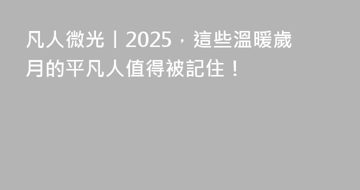 凡人微光丨2025，這些溫暖歲月的平凡人值得被記住！