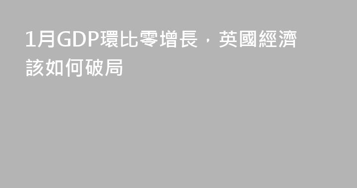 1月GDP環比零增長，英國經濟該如何破局