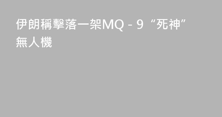 伊朗稱擊落一架MQ－9“死神”無人機