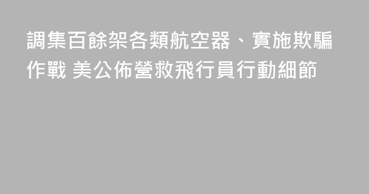 調集百餘架各類航空器、實施欺騙作戰 美公佈營救飛行員行動細節