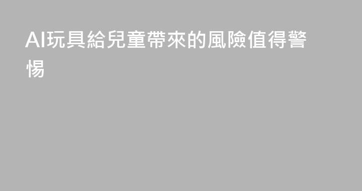 AI玩具給兒童帶來的風險值得警惕