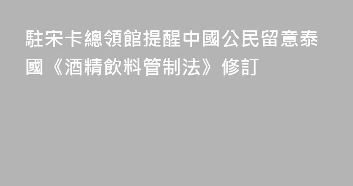 駐宋卡總領館提醒中國公民留意泰國《酒精飲料管制法》修訂