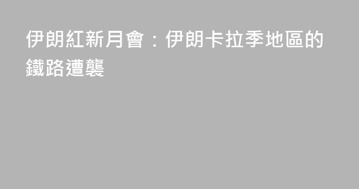 伊朗紅新月會：伊朗卡拉季地區的鐵路遭襲