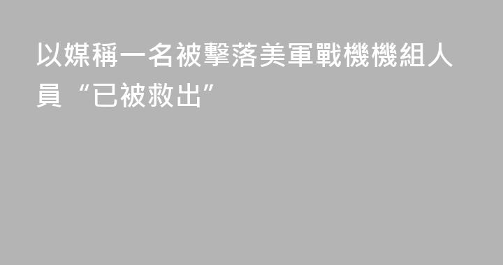 以媒稱一名被擊落美軍戰機機組人員“已被救出”