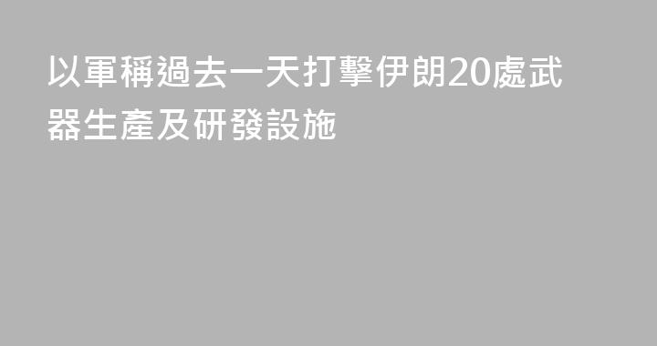 以軍稱過去一天打擊伊朗20處武器生產及研發設施