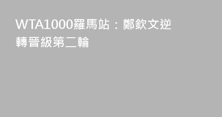 WTA1000羅馬站：鄭欽文逆轉晉級第二輪