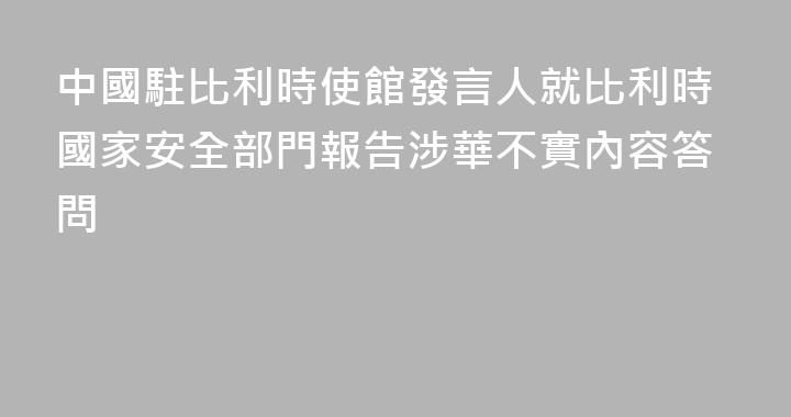 中國駐比利時使館發言人就比利時國家安全部門報告涉華不實內容答問