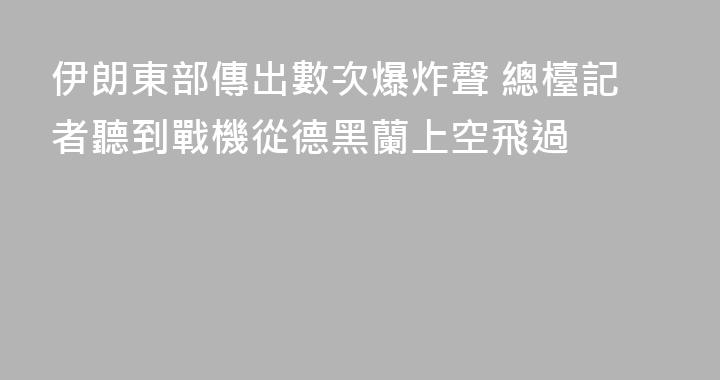 伊朗東部傳出數次爆炸聲 總檯記者聽到戰機從德黑蘭上空飛過