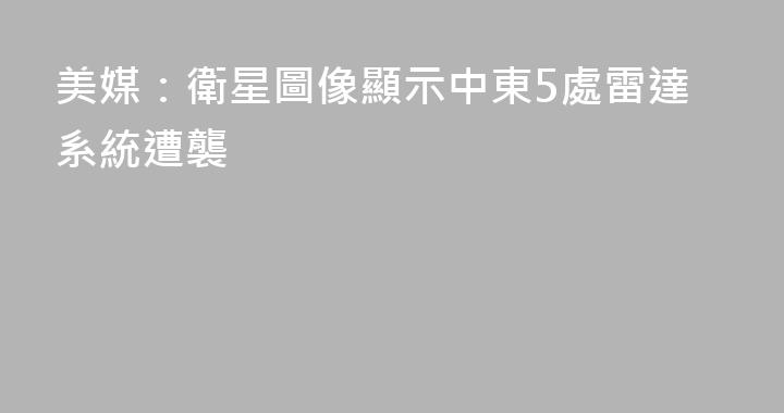 美媒：衛星圖像顯示中東5處雷達系統遭襲