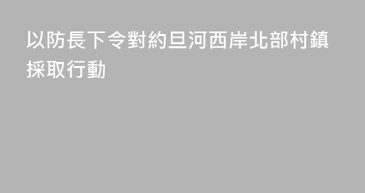 以防長下令對約旦河西岸北部村鎮採取行動