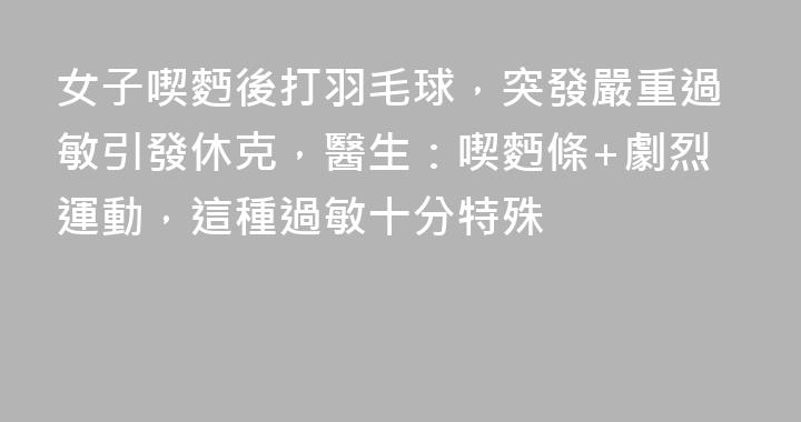 女子喫麪後打羽毛球，突發嚴重過敏引發休克，醫生：喫麪條+劇烈運動，這種過敏十分特殊