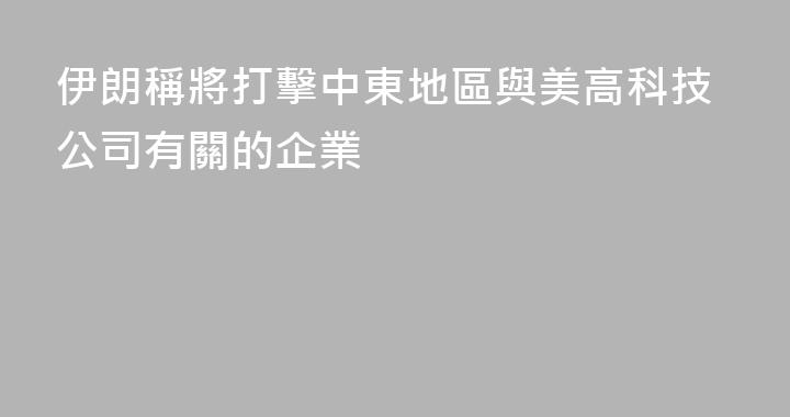 伊朗稱將打擊中東地區與美高科技公司有關的企業