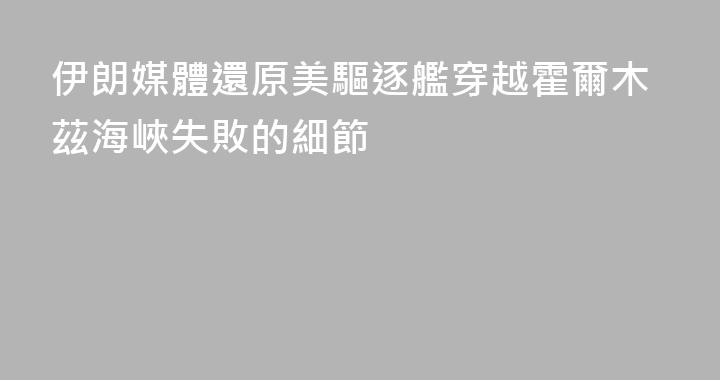 伊朗媒體還原美驅逐艦穿越霍爾木茲海峽失敗的細節