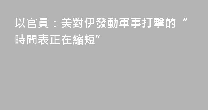 以官員：美對伊發動軍事打擊的“時間表正在縮短”