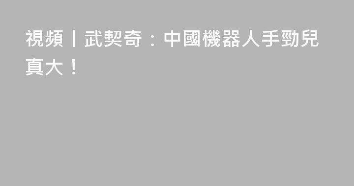 視頻丨武契奇：中國機器人手勁兒真大！