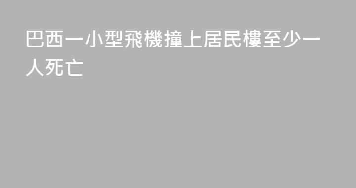 巴西一小型飛機撞上居民樓至少一人死亡