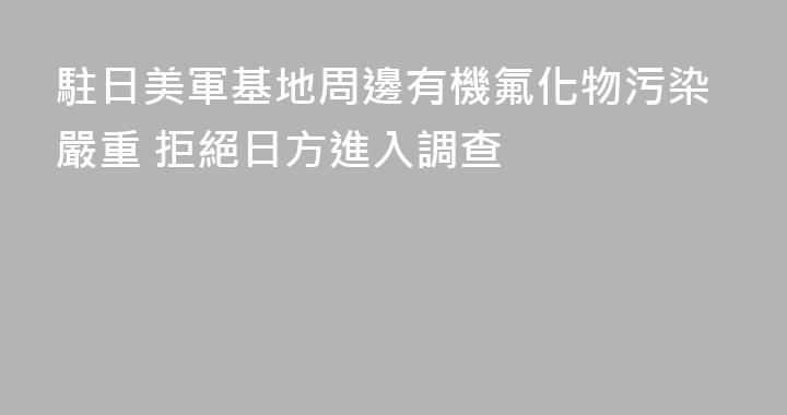 駐日美軍基地周邊有機氟化物污染嚴重 拒絕日方進入調查