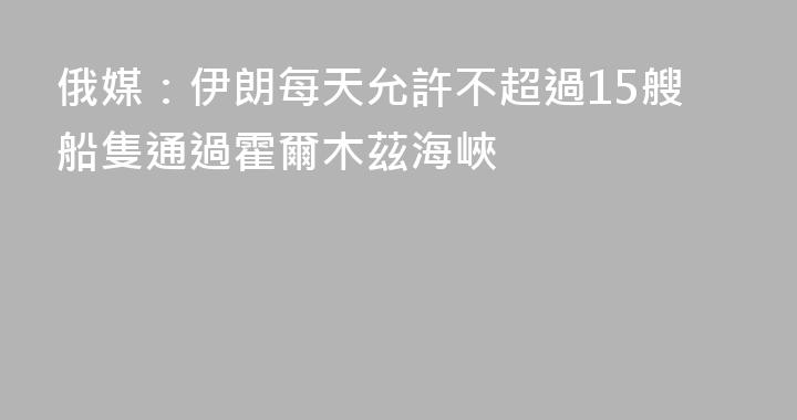 俄媒：伊朗每天允許不超過15艘船隻通過霍爾木茲海峽