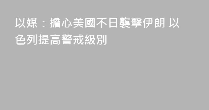 以媒：擔心美國不日襲擊伊朗 以色列提高警戒級別
