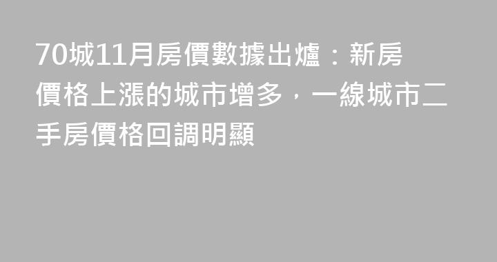 70城11月房價數據出爐：新房價格上漲的城市增多，一線城市二手房價格回調明顯